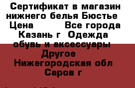 Сертификат в магазин нижнего белья Бюстье  › Цена ­ 800 - Все города, Казань г. Одежда, обувь и аксессуары » Другое   . Нижегородская обл.,Саров г.